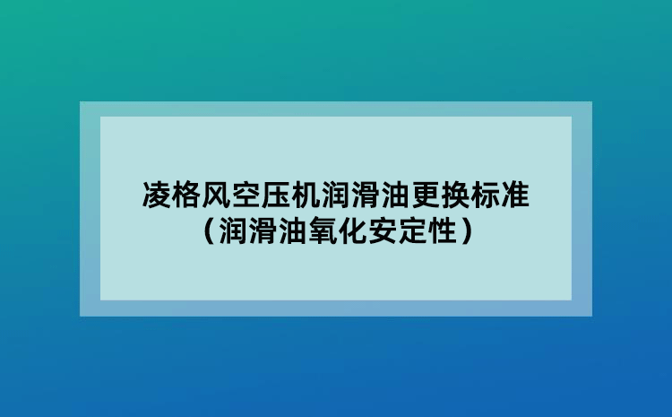 凌格风空压机润滑油更换标准（润滑油氧化安定性）