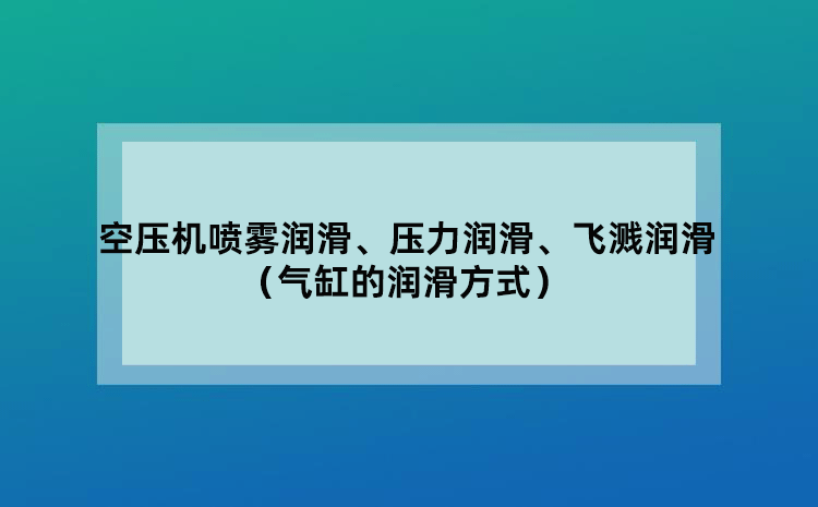 空压机喷雾润滑、压力润滑、飞溅润滑 (气缸的润滑方式)