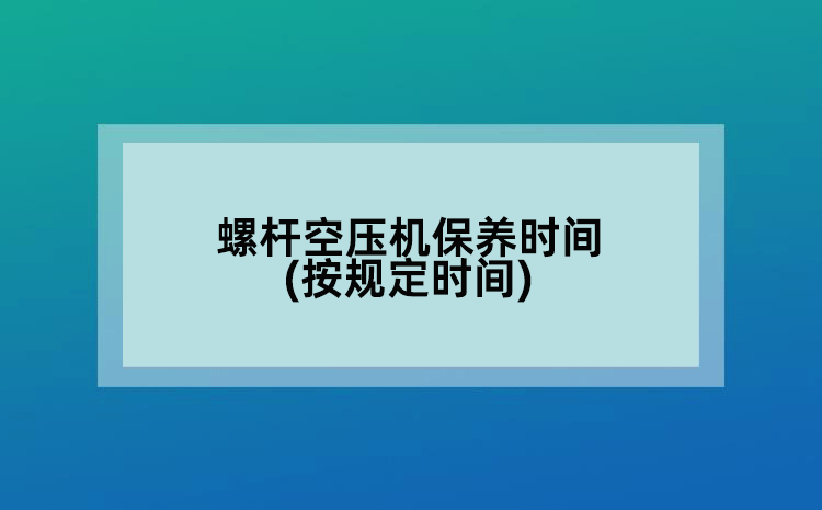 螺杆空压机保养时间(按规定时间)