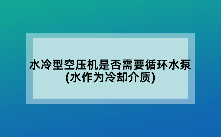 水冷型空压机是否需要循环水泵(水作为冷却介质)