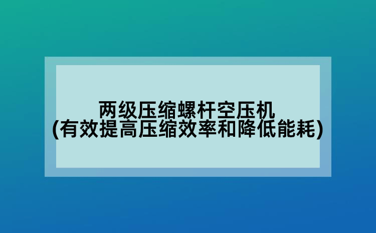 两级压缩螺杆空压机(有效提高压缩效率和降低能耗)