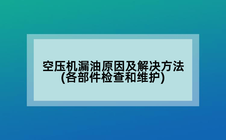 空压机漏油原因及解决方法(各部件检查和维护)