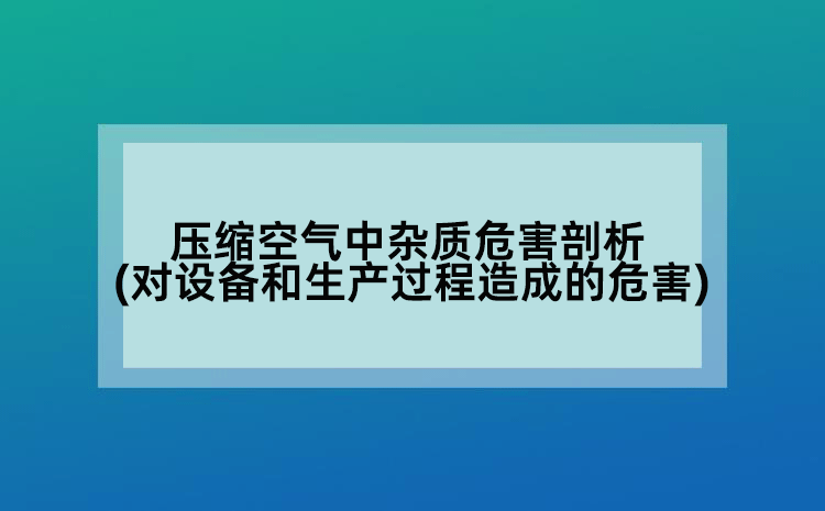 压缩空气中杂质危害剖析(对设备和生产过程造成的危害)