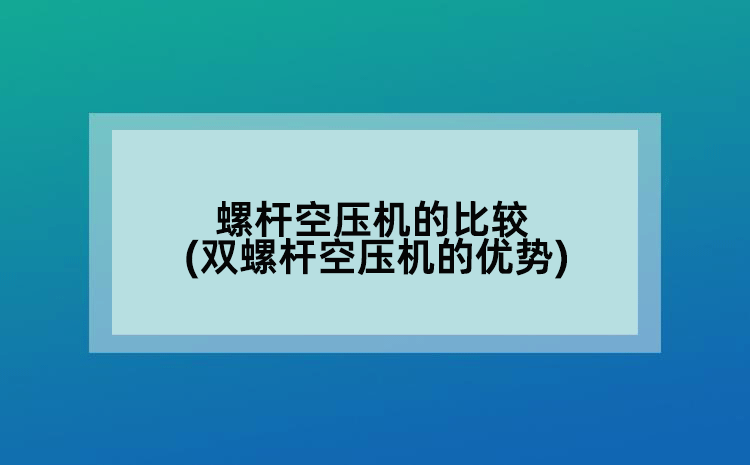螺杆空压机的比较(双螺杆空压机的优势)