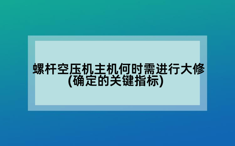 螺杆空压机主机何时需进行大修(确定的关键指标)