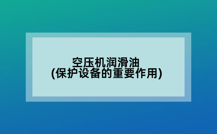 空压机润滑油(保护设备的重要作用)