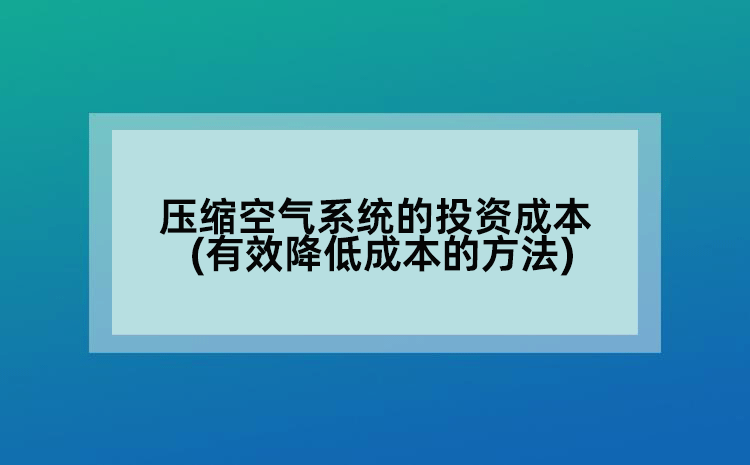 压缩空气系统的投资成本(有效降低成本的方法)