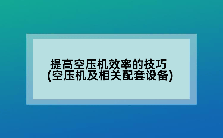 提高空压机效率的技巧(空压机及相关配套设备)