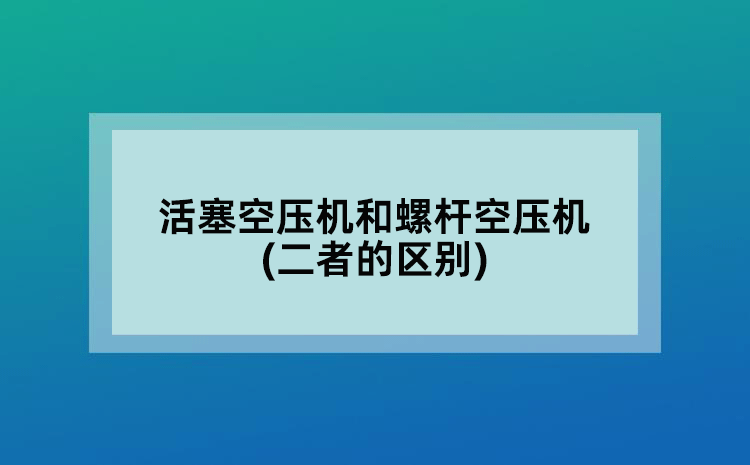 活塞空压机和螺杆空压机(二者的区别)