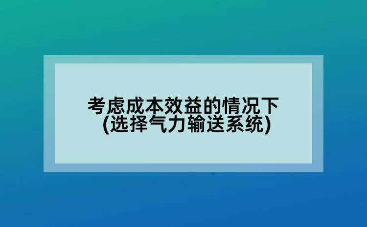 考虑成本效益的情况下(选择气力输送系统)