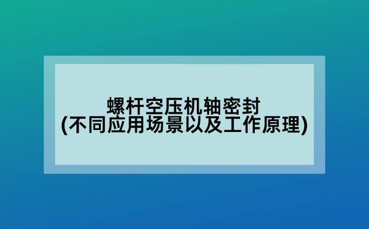 螺杆空压机轴密封(不同应用场景以及工作原理)