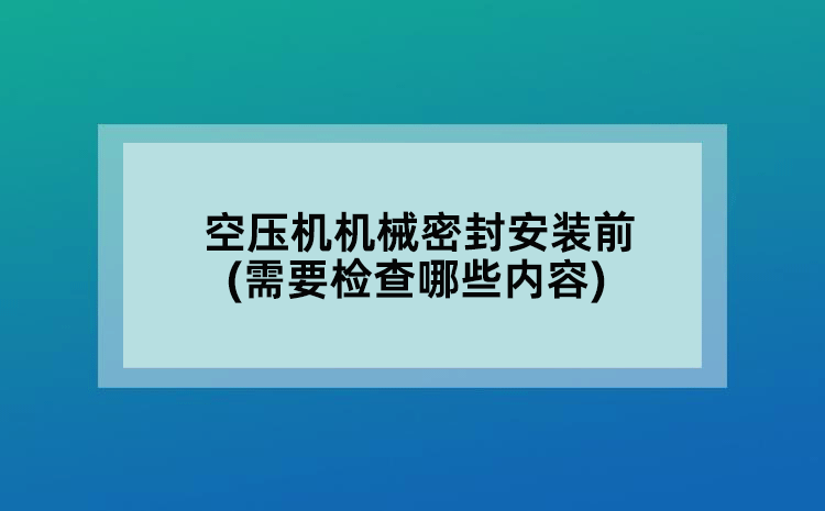 空压机机械密封安装前(需要检查哪些内容)