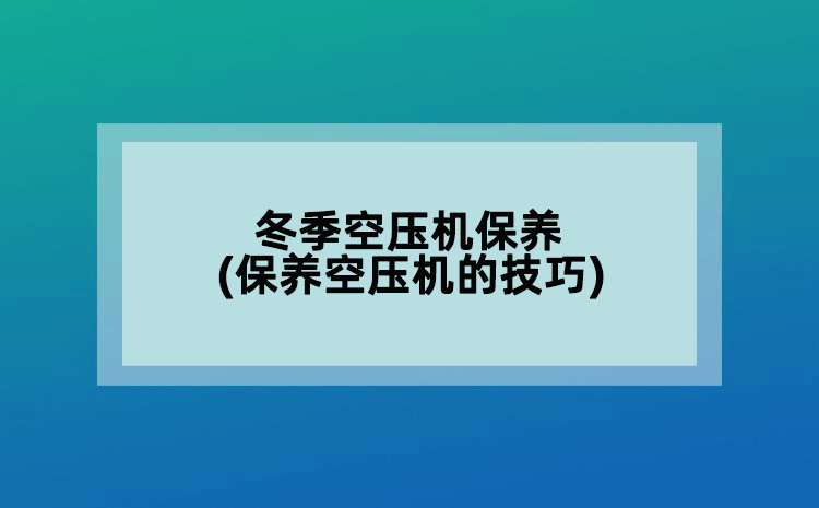 冬季空压机保养(保养空压机的技巧)
