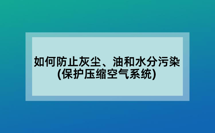 如何防止灰尘、油和水分污染(保护压缩空气系统)