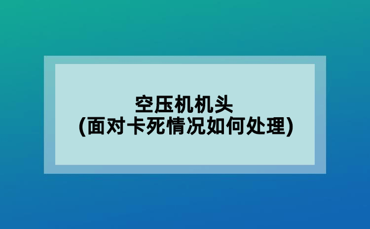 空压机机头(面对卡死情况如何处理)