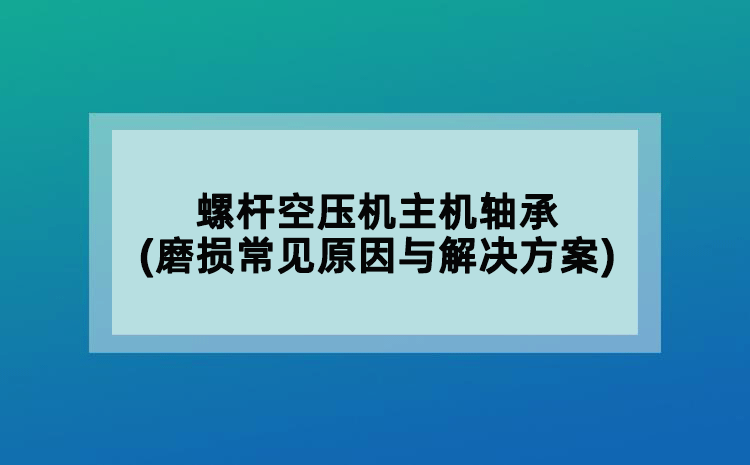螺杆空压机主机轴承(磨损常见原因与解决方案)
