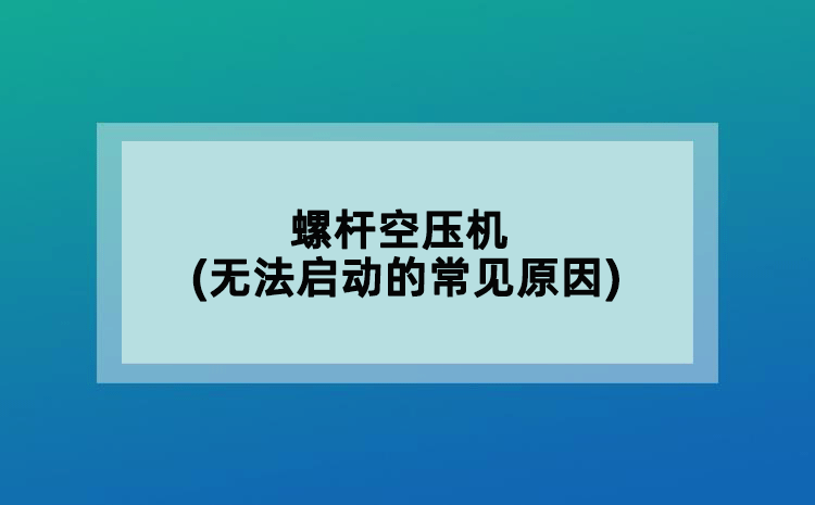 螺杆空压机(无法启动的常见原因)