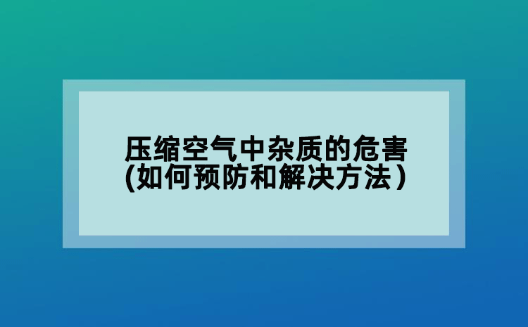 压缩空气中杂质的危害(如何预防和解决方法）