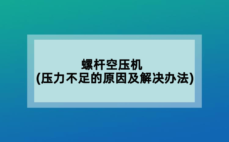 螺杆空压机(压力不足的原因及解决办法)