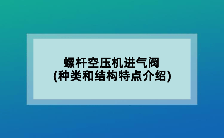 螺杆空压机进气阀(种类和结构特点介绍)